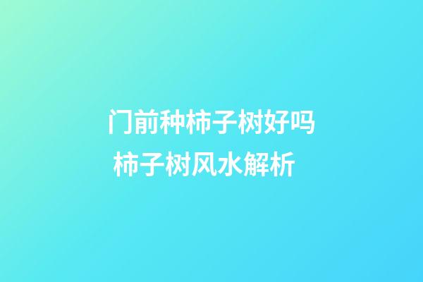 门前种柿子树好吗 柿子树风水解析